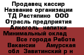 Продавец-кассир › Название организации ­ ТД Растяпино, ООО › Отрасль предприятия ­ Алкоголь, напитки › Минимальный оклад ­ 10 000 - Все города Работа » Вакансии   . Амурская обл.,Завитинский р-н